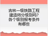 吉林一级铁路工程建造师分级别吗？各个级别报考条件有哪些