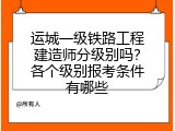 运城一级铁路工程建造师分级别吗？各个级别报考条件有哪些