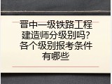 晋中一级铁路工程建造师分级别吗？各个级别报考条件有哪些