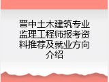晋中土木建筑专业监理工程师报考资料推荐及就业方向介绍