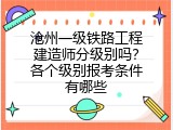 沧州一级铁路工程建造师分级别吗？各个级别报考条件有哪些