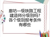 廊坊一级铁路工程建造师分级别吗？各个级别报考条件有哪些