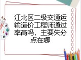 江北区二级交通运输造价工程师通过率高吗，主要失分点在哪