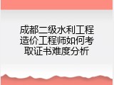 成都二级水利工程造价工程师如何考取证书难度分析