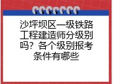 沙坪坝区一级铁路工程建造师分级别吗？各个级别报考条件有哪些