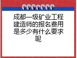 成都一级矿业工程建造师的报名费用是多少有什么要求呢