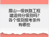 眉山一级铁路工程建造师分级别吗？各个级别报考条件有哪些