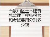 石景山区土木建筑总监理工程师报名和考试费用分别多少钱