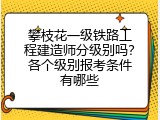 攀枝花一级铁路工程建造师分级别吗？各个级别报考条件有哪些