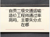 自贡二级交通运输造价工程师通过率高吗，主要失分点在哪