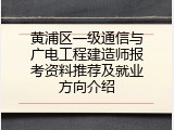黄浦区一级通信与广电工程建造师报考资料推荐及就业方向介绍