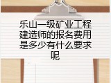 乐山一级矿业工程建造师的报名费用是多少有什么要求呢