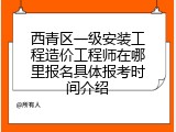 西青区一级安装工程造价工程师在哪里报名具体报考时间介绍