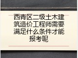 西青区二级土木建筑造价工程师需要满足什么条件才能报考呢