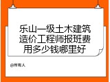 乐山一级土木建筑造价工程师报班费用多少钱哪里好