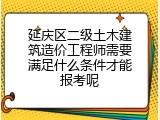 延庆区二级土木建筑造价工程师需要满足什么条件才能报考呢