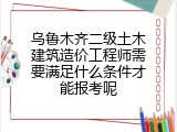 乌鲁木齐二级土木建筑造价工程师需要满足什么条件才能报考呢