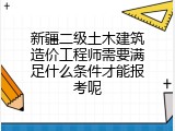 新疆二级土木建筑造价工程师需要满足什么条件才能报考呢