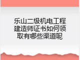 乐山二级机电工程建造师证书如何领取有哪些渠道呢