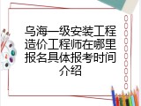 乌海一级安装工程造价工程师在哪里报名具体报考时间介绍