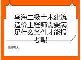 乌海二级土木建筑造价工程师需要满足什么条件才能报考呢