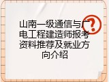 山南一级通信与广电工程建造师报考资料推荐及就业方向介绍