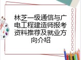 林芝一级通信与广电工程建造师报考资料推荐及就业方向介绍