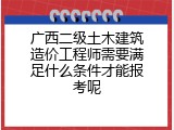 广西二级土木建筑造价工程师需要满足什么条件才能报考呢
