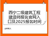 西宁二级建筑工程建造师报名官网入口及2025报名时间