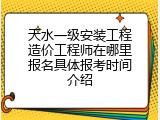 天水一级安装工程造价工程师在哪里报名具体报考时间介绍