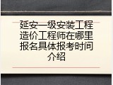 延安一级安装工程造价工程师在哪里报名具体报考时间介绍
