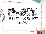 大理一级通信与广电工程建造师报考资料推荐及就业方向介绍