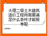 大理二级土木建筑造价工程师需要满足什么条件才能报考呢