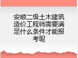 安顺二级土木建筑造价工程师需要满足什么条件才能报考呢