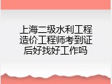 上海二级水利工程造价工程师考到证后好找好工作吗