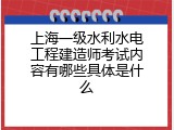 上海一级水利水电工程建造师考试内容有哪些具体是什么