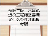岳阳二级土木建筑造价工程师需要满足什么条件才能报考呢
