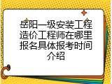 岳阳一级安装工程造价工程师在哪里报名具体报考时间介绍