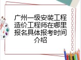 广州一级安装工程造价工程师在哪里报名具体报考时间介绍