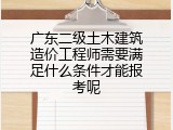 广东二级土木建筑造价工程师需要满足什么条件才能报考呢