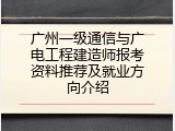 广州一级通信与广电工程建造师报考资料推荐及就业方向介绍