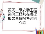 黄冈一级安装工程造价工程师在哪里报名具体报考时间介绍