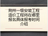 荆州一级安装工程造价工程师在哪里报名具体报考时间介绍