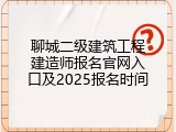 聊城二级建筑工程建造师报名官网入口及2025报名时间