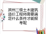 滨州二级土木建筑造价工程师需要满足什么条件才能报考呢
