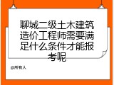 聊城二级土木建筑造价工程师需要满足什么条件才能报考呢