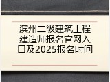 滨州二级建筑工程建造师报名官网入口及2025报名时间