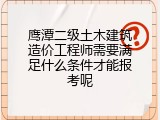 鹰潭二级土木建筑造价工程师需要满足什么条件才能报考呢