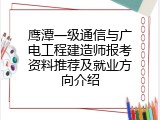 鹰潭一级通信与广电工程建造师报考资料推荐及就业方向介绍