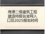 鹰潭二级建筑工程建造师报名官网入口及2025报名时间